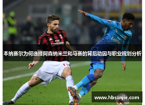 本纳赛尔为何选择阿森纳米兰和马赛的背后动因与职业规划分析