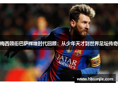 梅西领衔巴萨辉煌时代回顾：从少年天才到世界足坛传奇