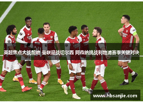 英超焦点大战前瞻 曼联迎战切尔西 阿森纳挑战利物浦赛季关键对决 英超焦点大战前瞻 曼联迎战切尔西 阿森纳挑战利物浦赛季关键对决