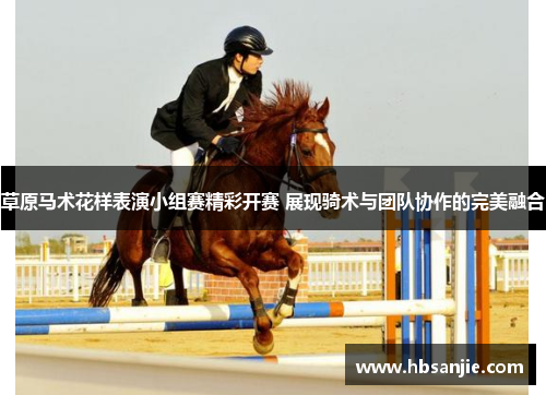 草原马术花样表演小组赛精彩开赛 展现骑术与团队协作的完美融合