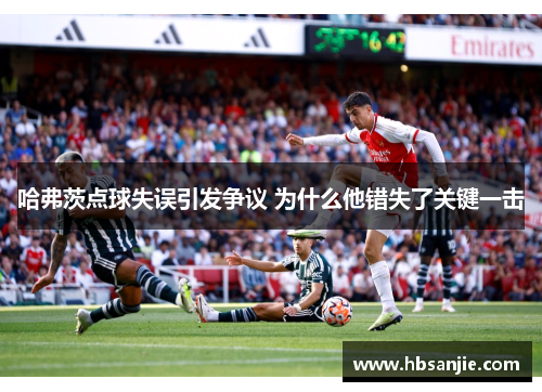 哈弗茨点球失误引发争议 为什么他错失了关键一击 哈弗茨点球失误引发争议 为什么他错失了关键一击