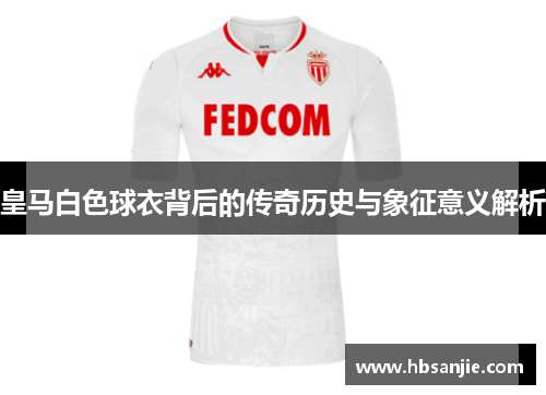 皇马白色球衣背后的传奇历史与象征意义解析 皇马白色球衣背后的传奇历史与象征意义解析