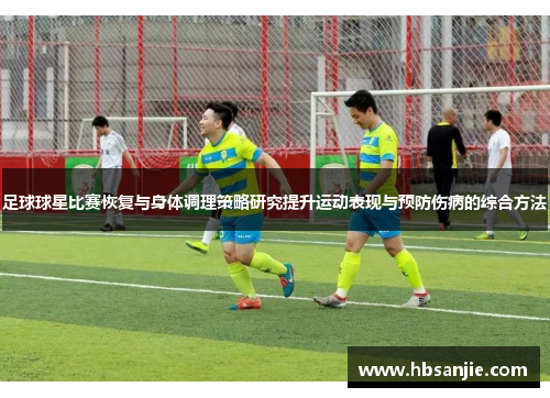 足球球星比赛恢复与身体调理策略研究提升运动表现与预防伤病的综合方法